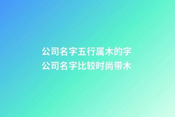 公司名字五行属木的字 公司名字比较时尚带木-第1张-公司起名-玄机派